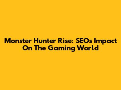Monster Hunter Rise: SEO's Impact On The Gaming World