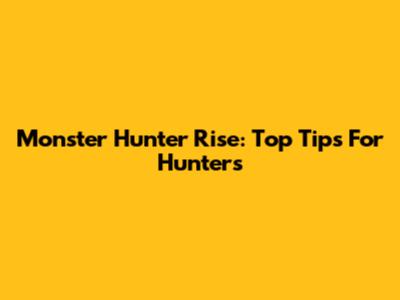 Monster Hunter Rise: Top Tips For Hunters