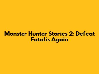 Monster Hunter Stories 2: Defeat Fatalis Again