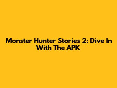 Monster Hunter Stories 2: Dive In With The APK