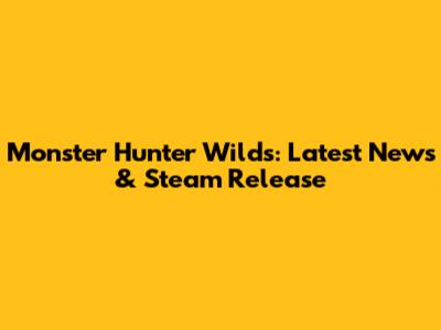 Monster Hunter Wilds: Latest News & Steam Release