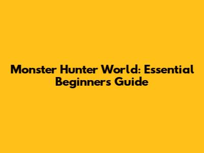 Monster Hunter World: Essential Beginner's Guide
