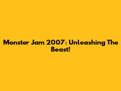 Monster Jam 2007: Unleashing The Beast!