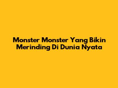 Monster Monster Yang Bikin Merinding Di Dunia Nyata