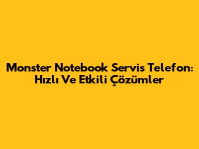Monster Notebook Servis Telefon: Hızlı Ve Etkili Çözümler