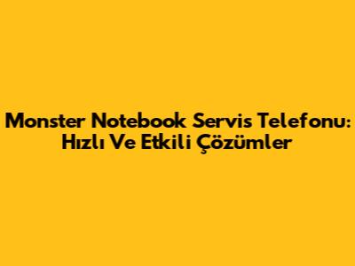 Monster Notebook Servis Telefonu: Hızlı Ve Etkili Çözümler