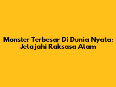 Monster Terbesar Di Dunia Nyata: Jelajahi Raksasa Alam