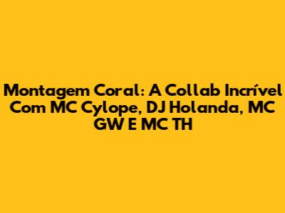 Montagem Coral: A Collab Incrível Com MC Cylope, DJ Holanda, MC GW E MC TH