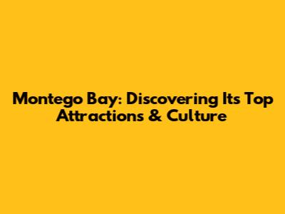 Montego Bay: Discovering Its Top Attractions & Culture