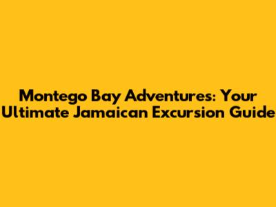 Montego Bay Adventures: Your Ultimate Jamaican Excursion Guide
