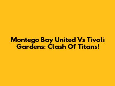 Montego Bay United Vs Tivoli Gardens: Clash Of Titans!