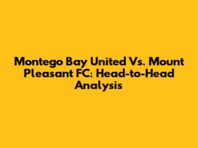Montego Bay United Vs. Mount Pleasant FC: Head-to-Head Analysis