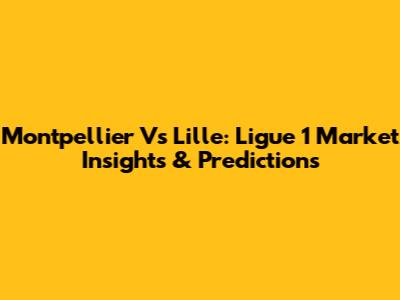 Montpellier Vs Lille: Ligue 1 Market Insights & Predictions