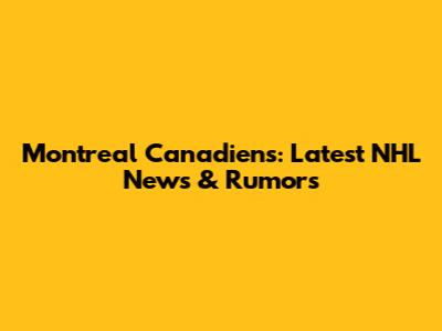 Montreal Canadiens: Latest NHL News & Rumors