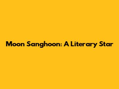 Moon Sanghoon: A Literary Star