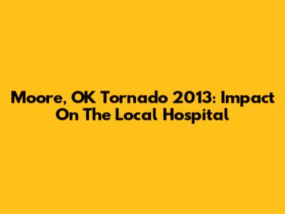 Moore, OK Tornado 2013: Impact On The Local Hospital