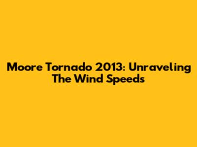 Moore Tornado 2013: Unraveling The Wind Speeds