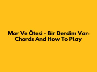 Mor Ve Ötesi - Bir Derdim Var: Chords And How To Play