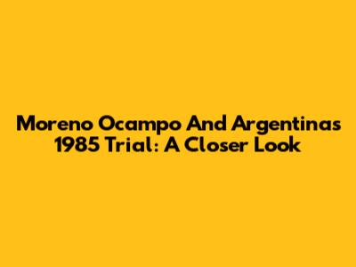 Moreno Ocampo And Argentina's 1985 Trial: A Closer Look