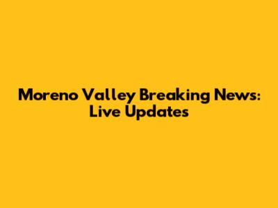 Moreno Valley Breaking News: Live Updates