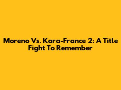 Moreno Vs. Kara-France 2: A Title Fight To Remember