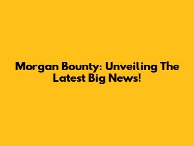 Morgan Bounty: Unveiling The Latest Big News!