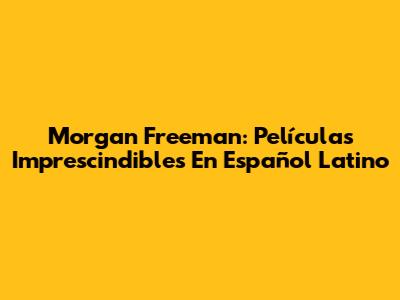 Morgan Freeman: Películas Imprescindibles En Español Latino