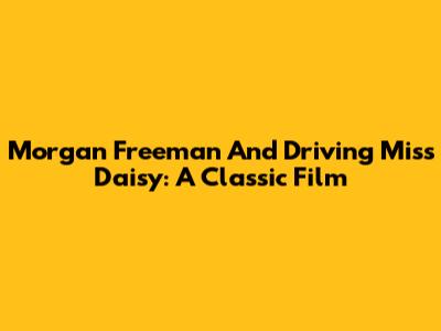 Morgan Freeman And Driving Miss Daisy: A Classic Film