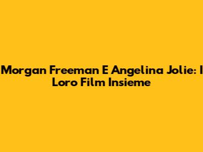 Morgan Freeman E Angelina Jolie: I Loro Film Insieme