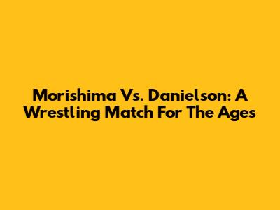 Morishima Vs. Danielson: A Wrestling Match For The Ages