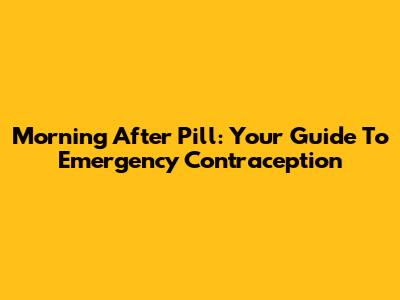 Morning After Pill: Your Guide To Emergency Contraception