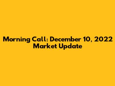 Morning Call: December 10, 2022 Market Update