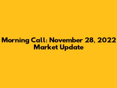Morning Call: November 28, 2022 Market Update
