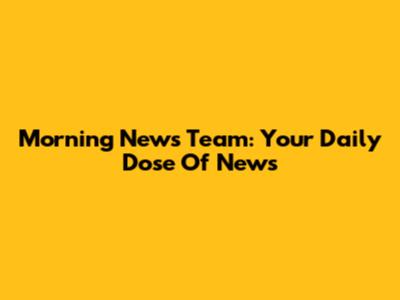 Morning News Team: Your Daily Dose Of News