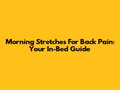 Morning Stretches For Back Pain: Your In-Bed Guide
