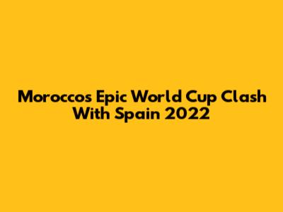 Morocco's Epic World Cup Clash With Spain 2022