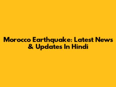 Morocco Earthquake: Latest News & Updates In Hindi