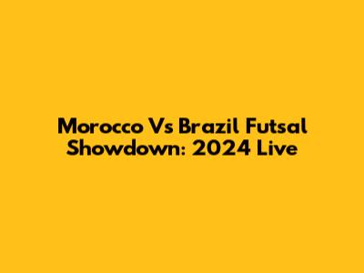 Morocco Vs Brazil Futsal Showdown: 2024 Live