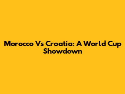 Morocco Vs Croatia: A World Cup Showdown