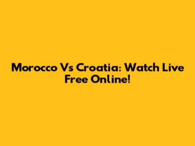Morocco Vs Croatia: Watch Live Free Online!