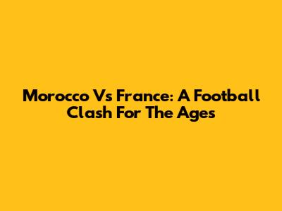 Morocco Vs France: A Football Clash For The Ages