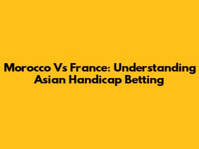 Morocco Vs France: Understanding Asian Handicap Betting