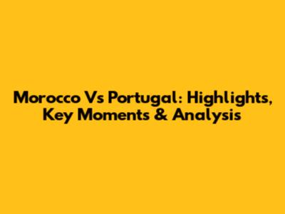 Morocco Vs Portugal: Highlights, Key Moments & Analysis