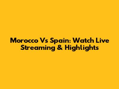 Morocco Vs Spain: Watch Live Streaming & Highlights