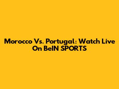 Morocco Vs. Portugal: Watch Live On BeIN SPORTS