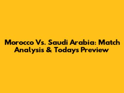 Morocco Vs. Saudi Arabia: Match Analysis & Today's Preview