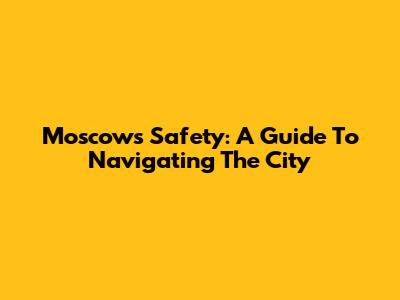 Moscow's Safety: A Guide To Navigating The City