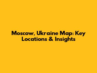 Moscow, Ukraine Map: Key Locations & Insights