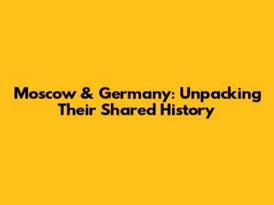 Moscow & Germany: Unpacking Their Shared History