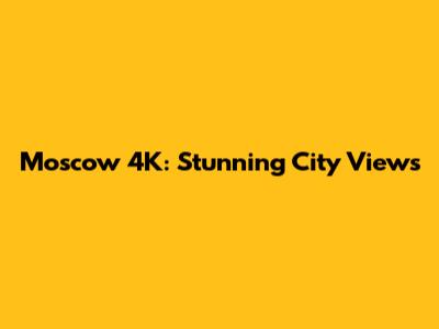 Moscow 4K: Stunning City Views